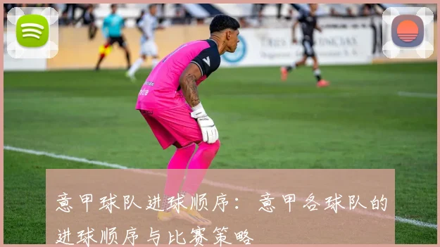 意甲球队进球顺序：意甲各球队的进球顺序与比赛策略