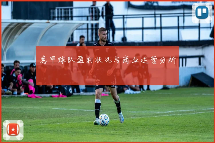 意甲球队盈利状况与商业运营分析