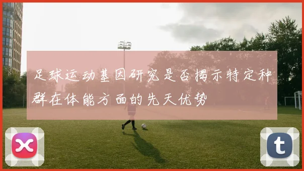 足球运动基因研究是否揭示特定种群在体能方面的先天优势