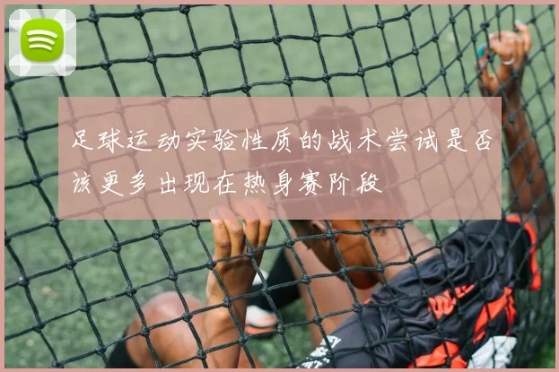 足球运动实验性质的战术尝试是否该更多出现在热身赛阶段