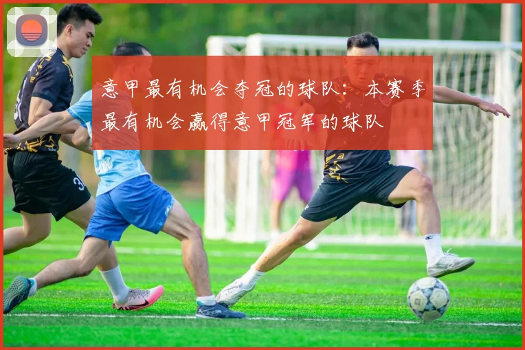 意甲最有机会夺冠的球队：本赛季最有机会赢得意甲冠军的球队